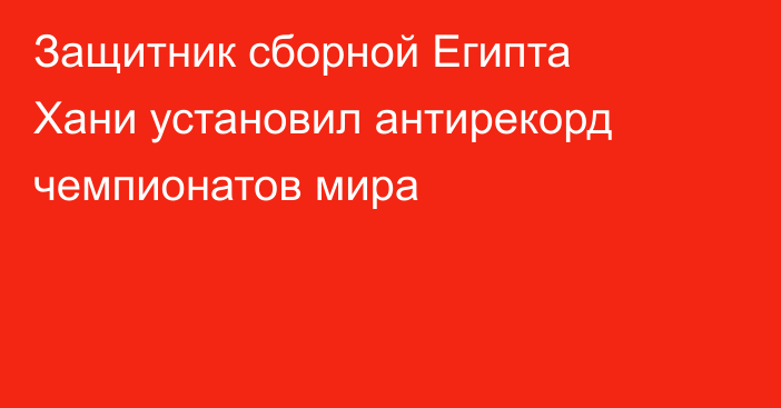 Защитник сборной Египта Хани установил антирекорд чемпионатов мира