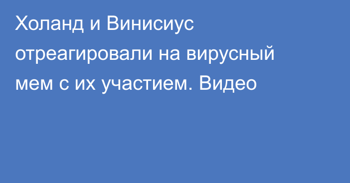 Холанд и Винисиус отреагировали на вирусный мем с их участием. Видео