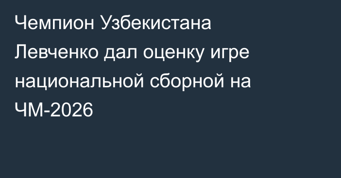 Чемпион Узбекистана Левченко дал оценку игре национальной сборной на ЧМ-2026
