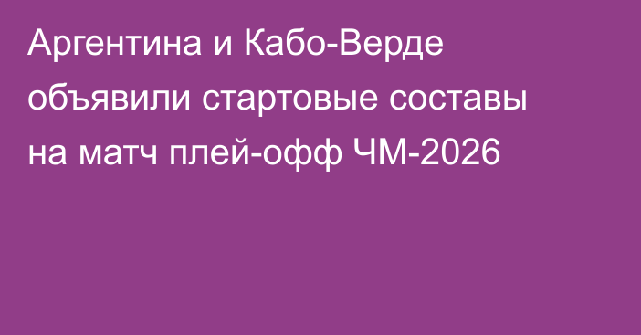 Аргентина и Кабо-Верде объявили стартовые составы на матч плей-офф ЧМ-2026