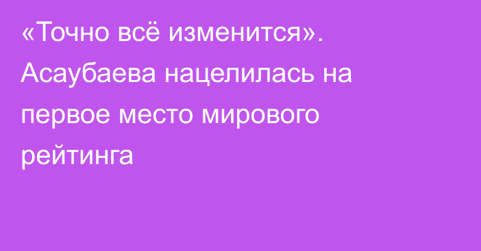 «Точно всё изменится». Асаубаева нацелилась на первое место мирового рейтинга