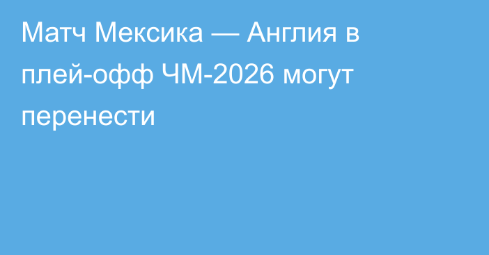 Матч Мексика — Англия в плей-офф ЧМ-2026 могут перенести