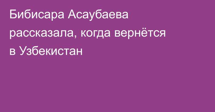 Бибисара Асаубаева рассказала, когда вернётся в Узбекистан
