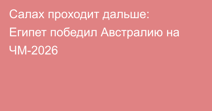 Салах проходит дальше: Египет победил Австралию на ЧМ-2026
