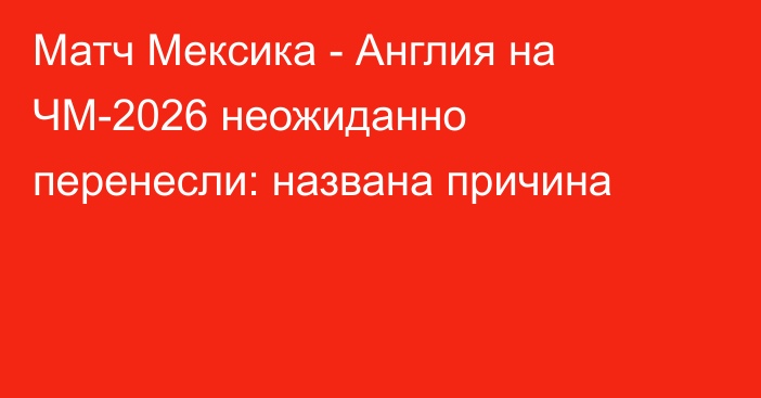 Матч Мексика - Англия на ЧМ-2026 неожиданно перенесли: названа причина