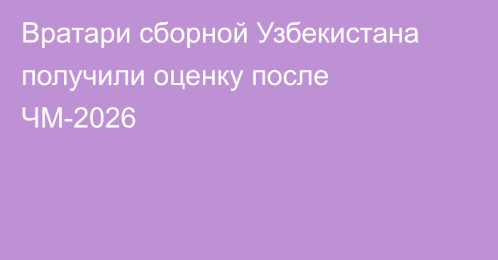 Вратари сборной Узбекистана получили оценку после ЧМ-2026