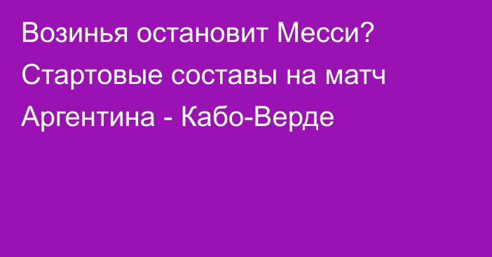 Возинья остановит Месси? Стартовые составы на матч Аргентина - Кабо-Верде