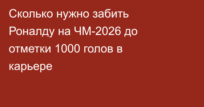 Сколько нужно забить Роналду на ЧМ-2026 до отметки 1000 голов в карьере