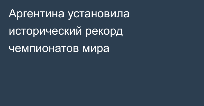 Аргентина установила исторический рекорд чемпионатов мира