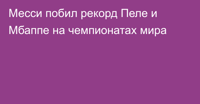 Месси побил рекорд Пеле и Мбаппе на чемпионатах мира