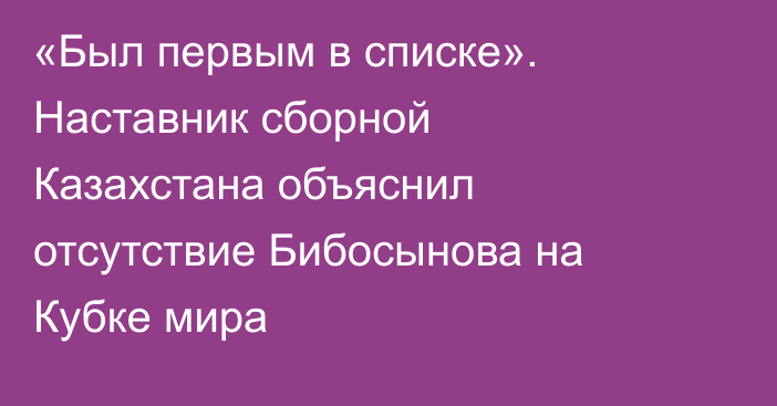 «Был первым в списке». Наставник сборной Казахстана объяснил отсутствие Бибосынова на Кубке мира