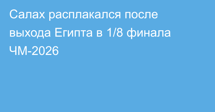 Салах расплакался после выхода Египта в 1/8 финала ЧМ-2026