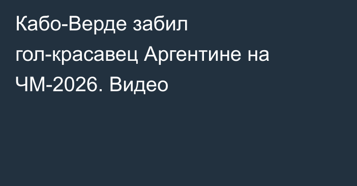 Кабо-Верде забил гол-красавец Аргентине на ЧМ-2026. Видео