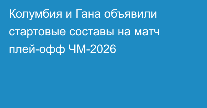 Колумбия и Гана объявили стартовые составы на матч плей-офф ЧМ-2026