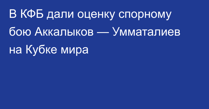 В КФБ дали оценку спорному бою Аккалыков — Умматалиев на Кубке мира