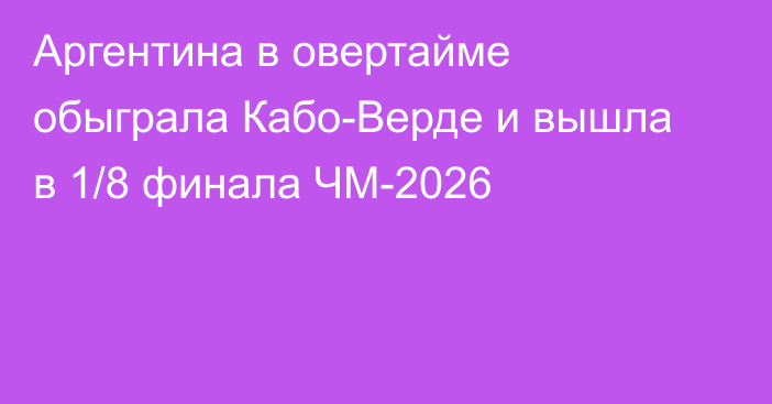 Аргентина в овертайме обыграла Кабо-Верде и вышла в 1/8 финала ЧМ-2026