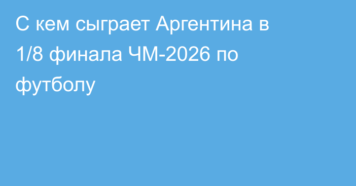С кем сыграет Аргентина в 1/8 финала ЧМ-2026 по футболу
