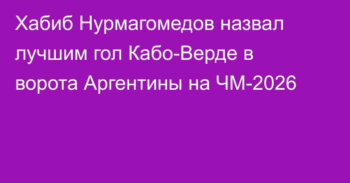 Хабиб Нурмагомедов назвал лучшим гол Кабо-Верде в ворота Аргентины на ЧМ-2026