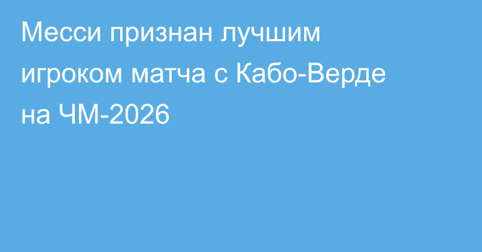 Месси признан лучшим игроком матча с Кабо-Верде на ЧМ-2026