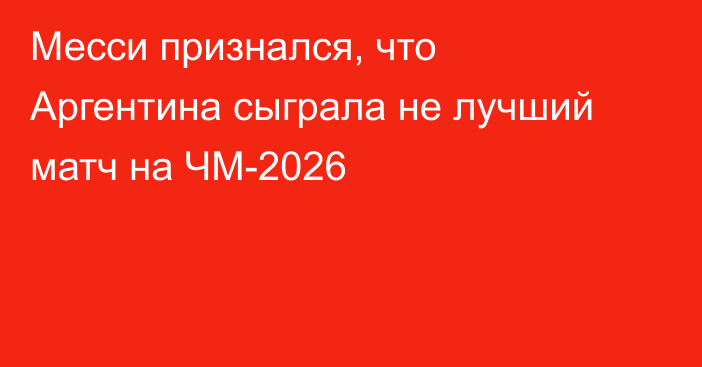 Месси признался, что Аргентина сыграла не лучший матч на ЧМ-2026
