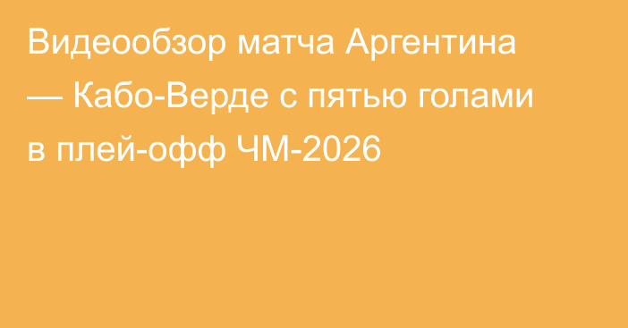 Видеообзор матча Аргентина — Кабо-Верде с пятью голами в плей-офф ЧМ-2026