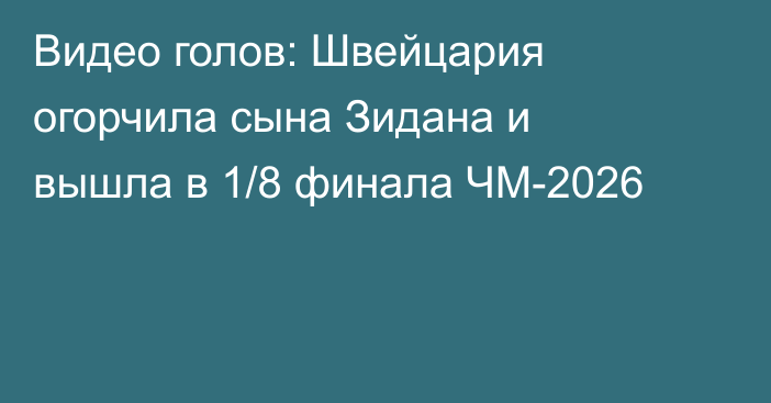 Видео голов: Швейцария огорчила сына Зидана и вышла в 1/8 финала ЧМ-2026