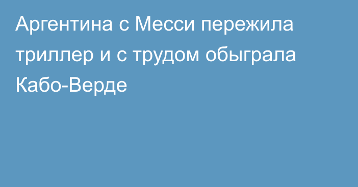 Аргентина с Месси пережила триллер и с трудом обыграла Кабо-Верде