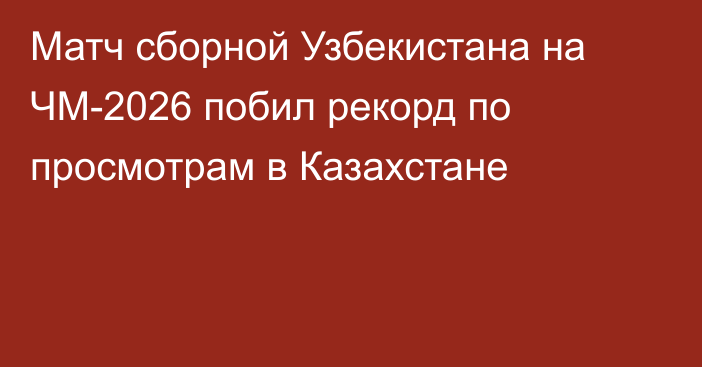 Матч сборной Узбекистана на ЧМ-2026 побил рекорд по просмотрам в Казахстане