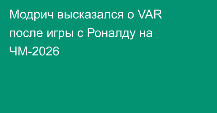 Модрич высказался о VAR после игры с Роналду на ЧМ-2026