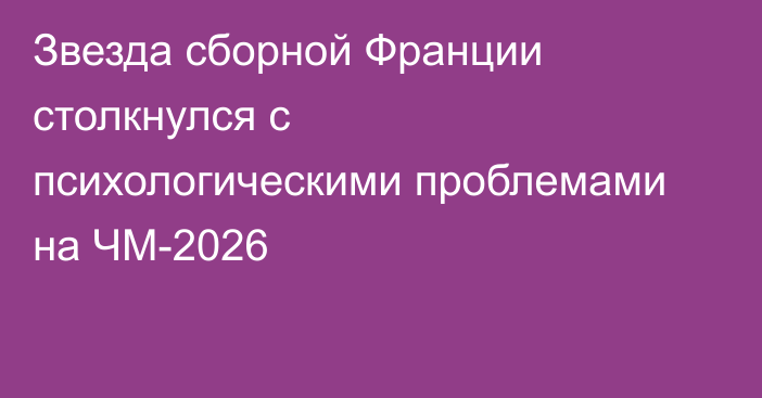 Звезда сборной Франции столкнулся с психологическими проблемами на ЧМ-2026