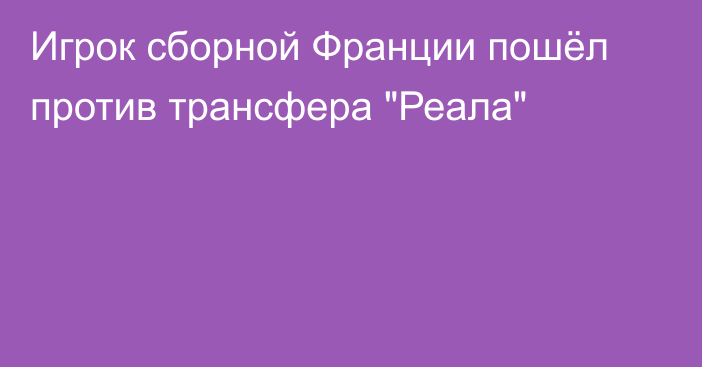 Игрок сборной Франции пошёл против трансфера 