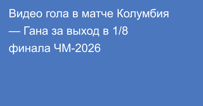 Видео гола в матче Колумбия — Гана за выход в 1/8 финала ЧМ-2026