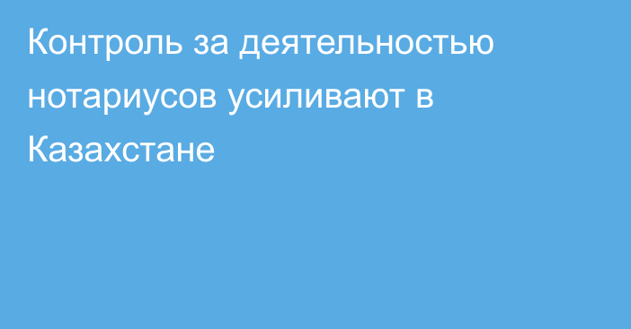 Контроль за деятельностью нотариусов усиливают в Казахстане
