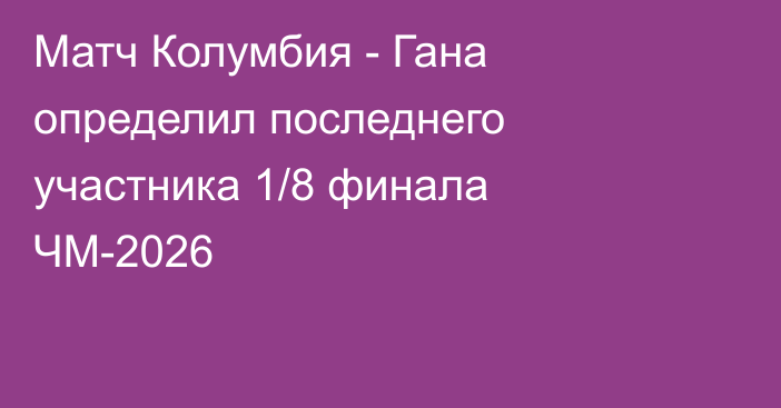 Матч Колумбия - Гана определил последнего участника 1/8 финала ЧМ-2026