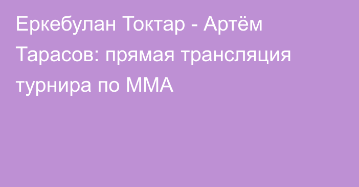 Еркебулан Токтар - Артём Тарасов: прямая трансляция турнира по ММА