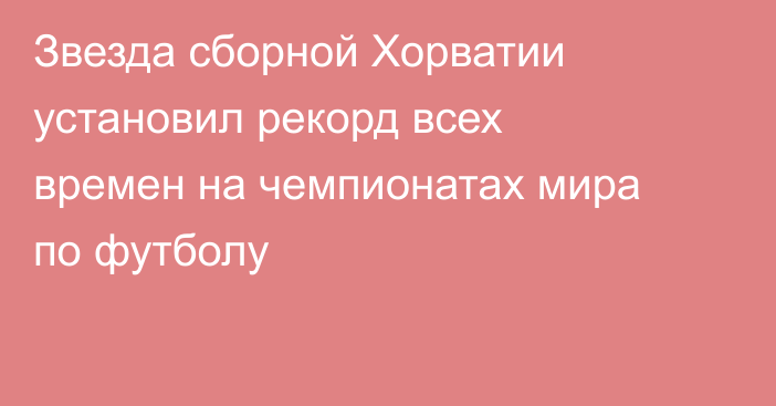 Звезда сборной Хорватии установил рекорд всех времен на чемпионатах мира по футболу