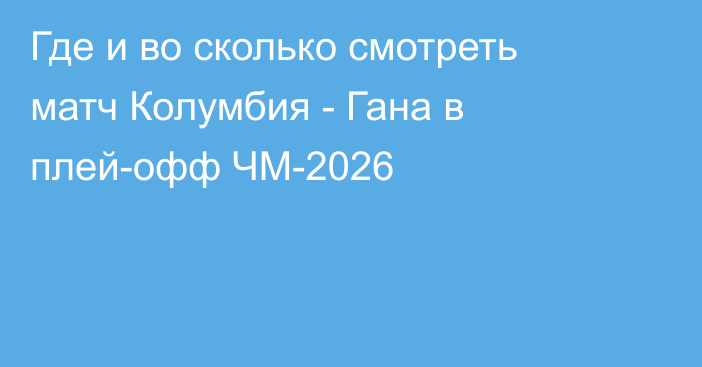 Где и во сколько смотреть матч Колумбия - Гана в плей-офф ЧМ-2026