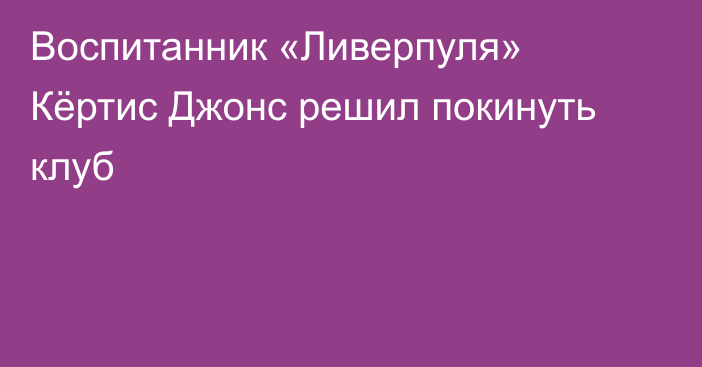 Воспитанник «Ливерпуля» Кёртис Джонс решил покинуть клуб