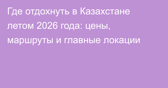 Где отдохнуть в Казахстане летом 2026 года: цены, маршруты и главные локации