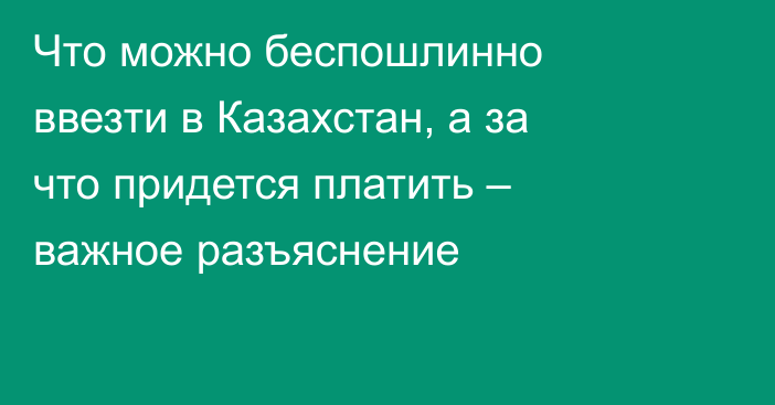 Что можно беспошлинно ввезти в Казахстан, а за что придется платить – важное разъяснение