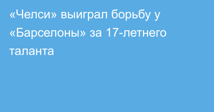 «Челси» выиграл борьбу у «Барселоны» за 17-летнего таланта