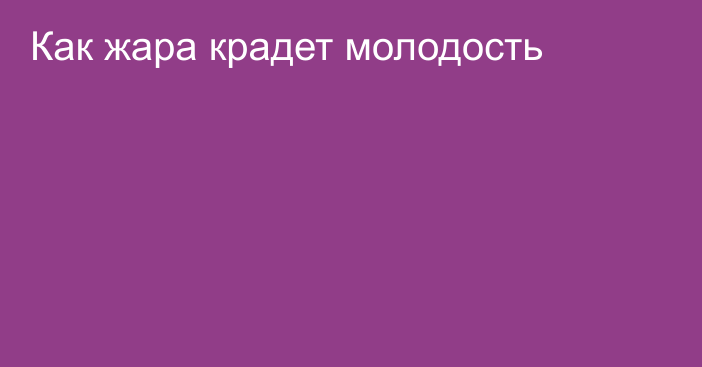 Как жара крадет молодость