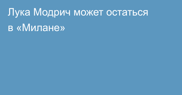 Лука Модрич может остаться в «Милане»
