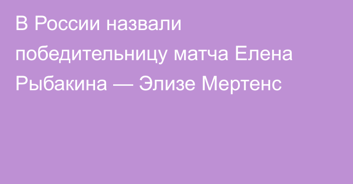В России назвали победительницу матча Елена Рыбакина — Элизе Мертенс