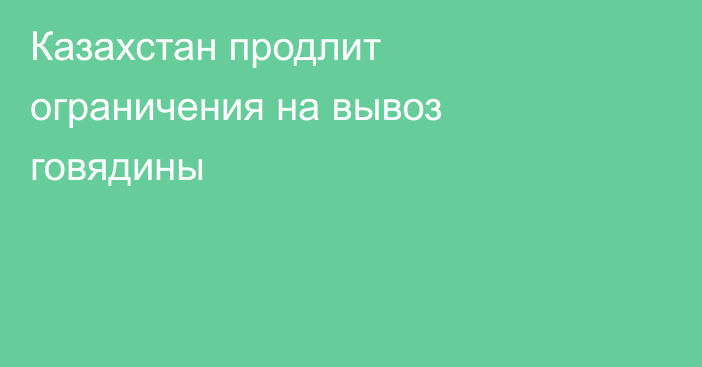 Казахстан продлит ограничения на вывоз говядины