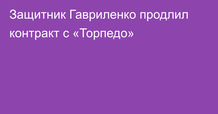 Защитник Гавриленко продлил контракт с «Торпедо»