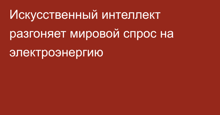 Искусственный интеллект разгоняет мировой спрос на электроэнергию