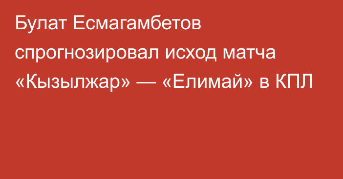 Булат Есмагамбетов спрогнозировал исход матча «Кызылжар» — «Елимай» в КПЛ
