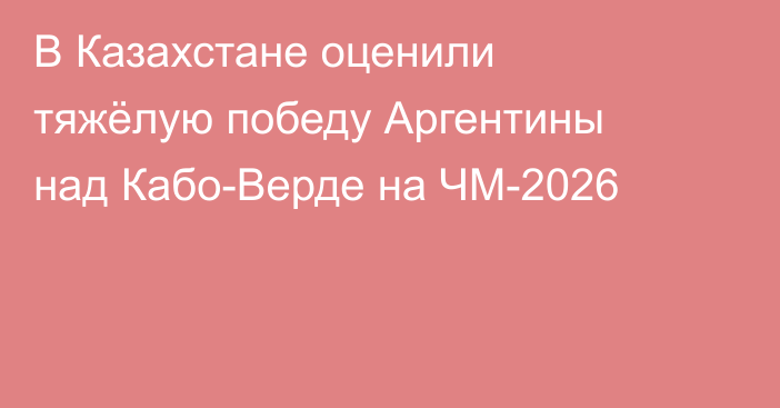 В Казахстане оценили тяжёлую победу Аргентины над Кабо-Верде на ЧМ-2026