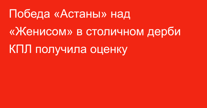 Победа «Астаны» над «Женисом» в столичном дерби КПЛ получила оценку